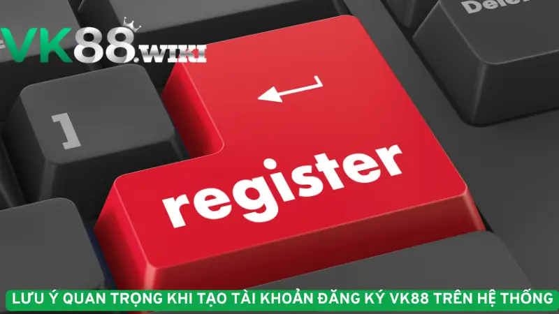 Lưu ý quan trọng khi tạo tài khoản đăng ký VK88 trên hệ thống