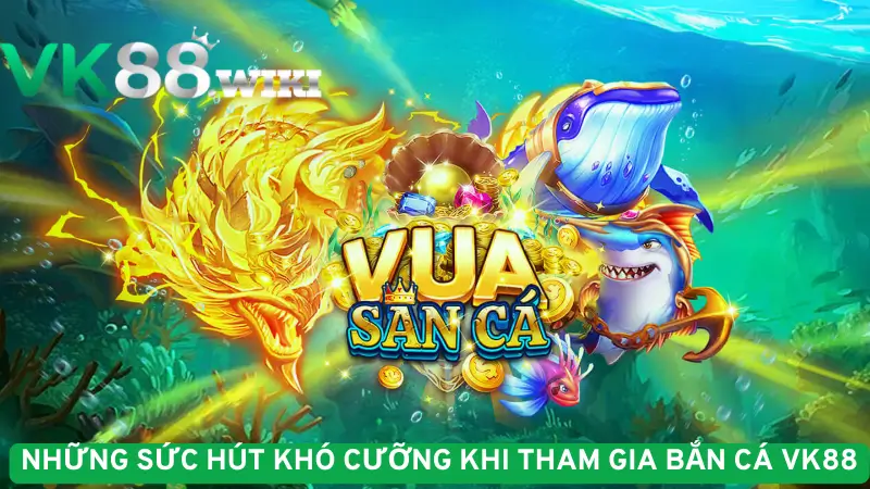 Những sức hút khó cưỡng khi tham gia bắn cá VK88